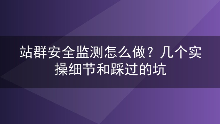 站群安全监测怎么做?几个实操细节和踩过的坑