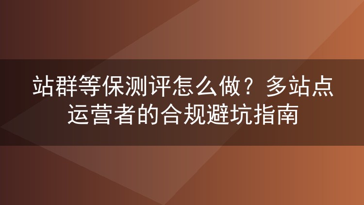 站群等保测评怎么做？多站点运营者的合规避坑指南
