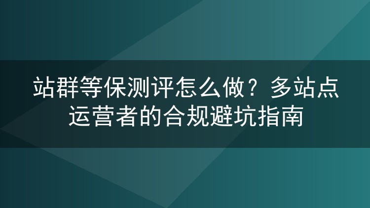 站群等保测评怎么做?多站点运营者的合规避坑指南