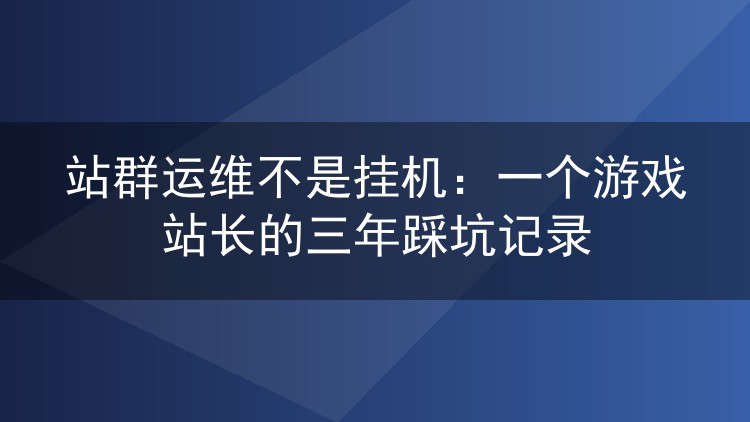站群运维不是挂机：一个游戏站长的三年踩坑记录