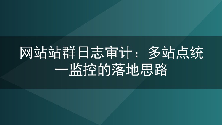 网站站群日志审计:多站点统一监控的落地思路