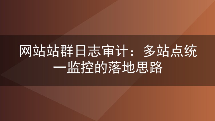 网站站群日志审计：多站点统一监控的落地思路