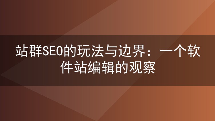 站群SEO的玩法与边界：一个软件站编辑的观察