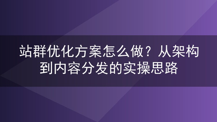 站群优化方案怎么做?从架构到内容分发的实操思路