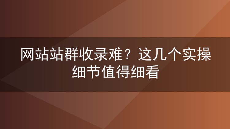 网站站群收录难?这几个实操细节值得细看