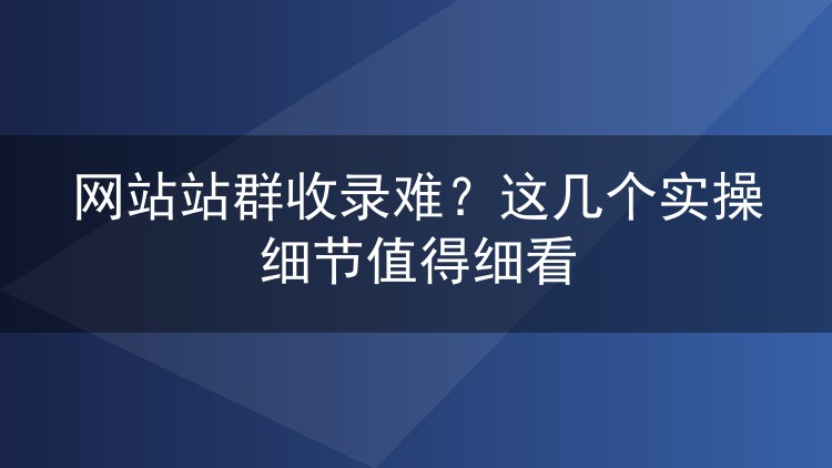 网站站群收录难？这几个实操细节值得细看
