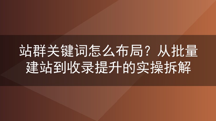 站群关键词怎么布局？从批量建站到收录提升的实操拆解