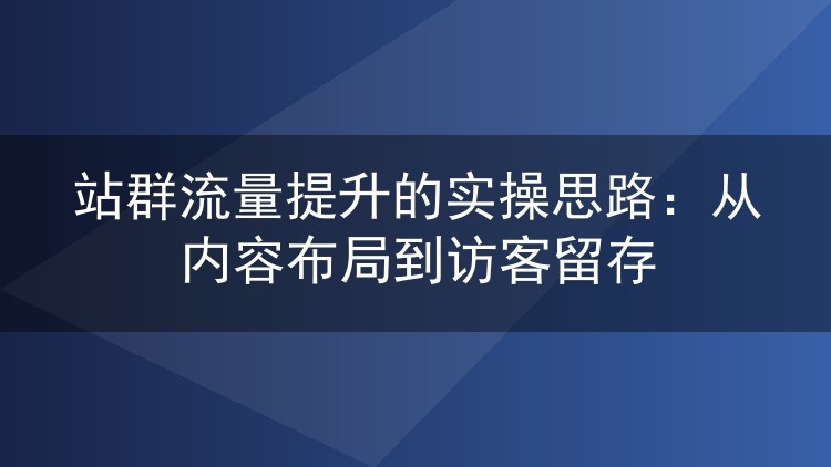站群流量提升的实操思路:从内容布局到访客留存