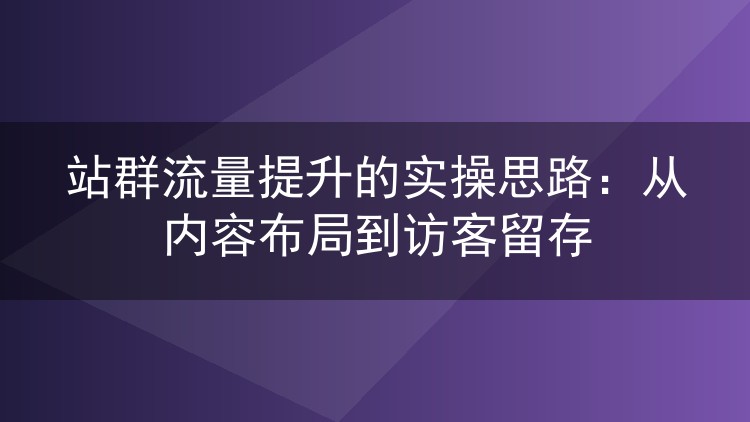 站群流量提升的实操思路:从内容布局到访客留存