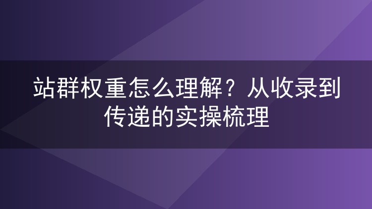 站群权重怎么理解?从收录到传递的实操梳理