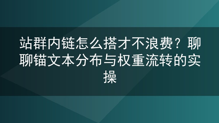 站群内链怎么搭才不浪费？聊聊锚文本分布与权重流转的实操