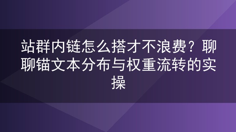 站群内链怎么搭才不浪费？聊聊锚文本分布与权重流转的实操