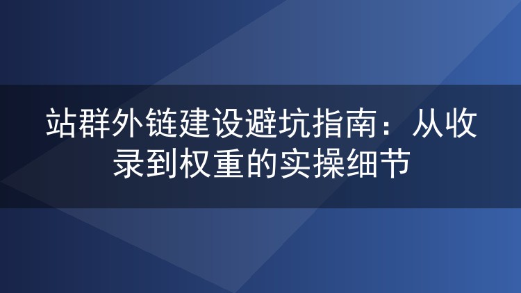 站群外链建设避坑指南:从收录到权重的实操细节