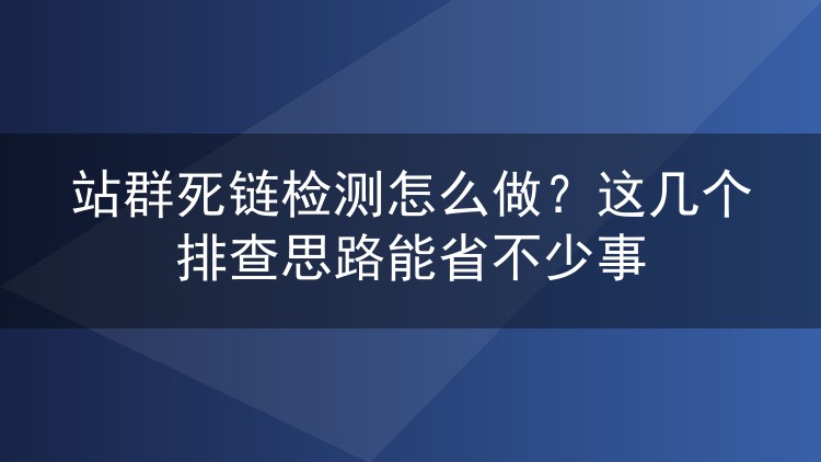 站群死链检测怎么做?这几个排查思路能省不少事