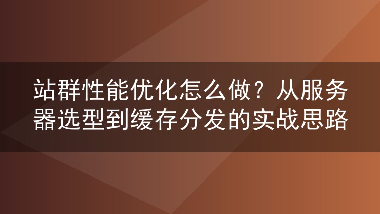 站群性能优化怎么做？从服务器选型到缓存分发的实战思路