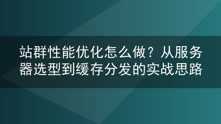 站群性能优化怎么做?从服务器选型到缓存分发的实战思路
