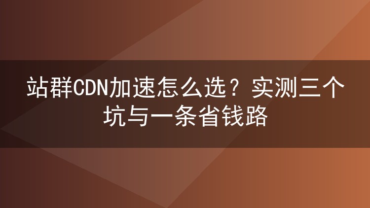 站群CDN加速怎么选？实测三个坑与一条省钱路