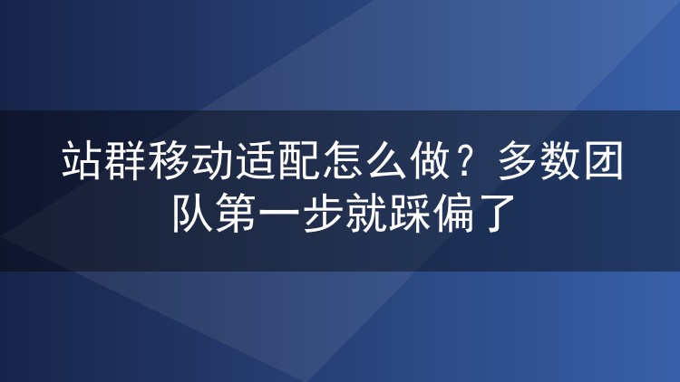 站群移动适配怎么做?多数团队第一步就踩偏了