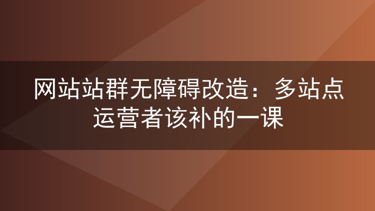 网站站群无障碍改造:多站点运营者该补的一课