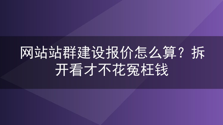 网站站群建设报价怎么算？拆开看才不花冤枉钱