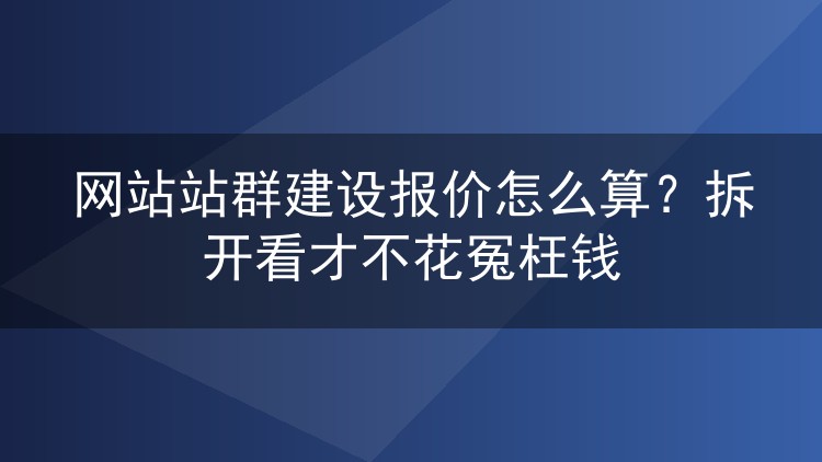 网站站群建设报价怎么算?拆开看才不花冤枉钱