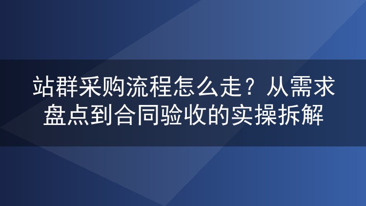 站群采购流程怎么走？从需求盘点到合同验收的实操拆解