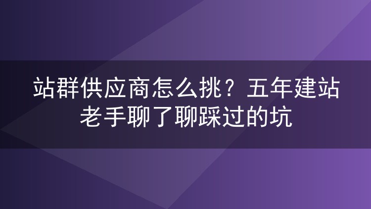 站群供应商怎么挑？五年建站老手聊了聊踩过的坑