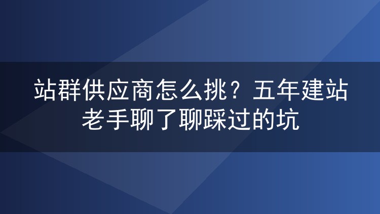 站群供应商怎么挑?五年建站老手聊了聊踩过的坑