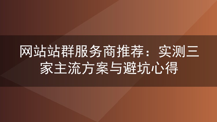 网站站群服务商推荐：实测三家主流方案与避坑心得