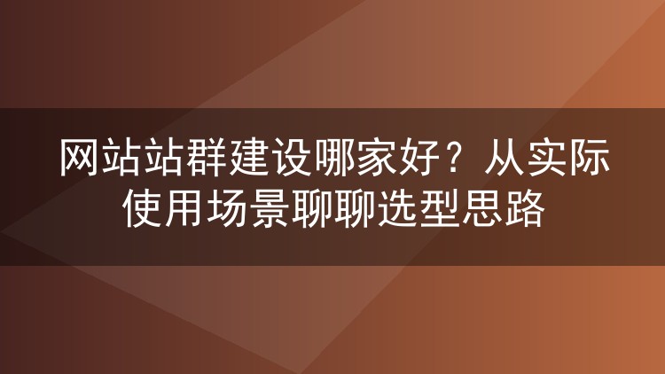 网站站群建设哪家好？从实际使用场景聊聊选型思路