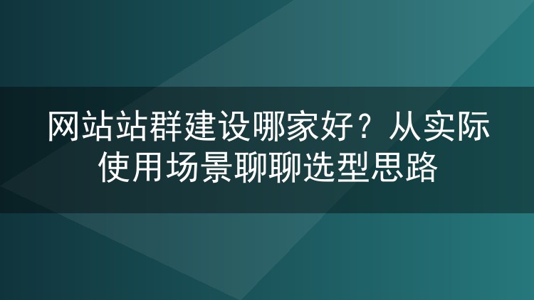 网站站群建设哪家好?从实际使用场景聊聊选型思路