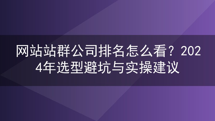 网站站群公司排名怎么看?2024年选型避坑与实操建议