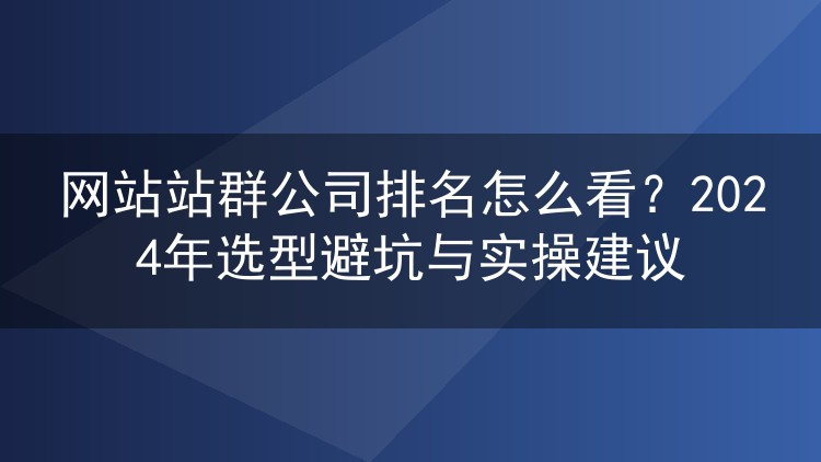 网站站群公司排名怎么看？2024年选型避坑与实操建议