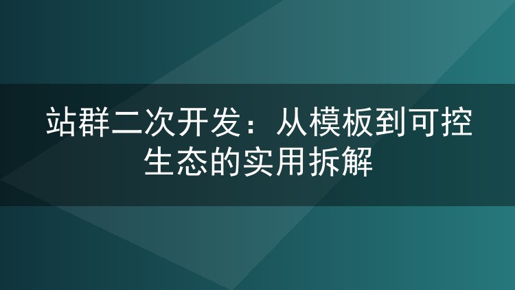 站群二次开发：从模板到可控生态的实用拆解