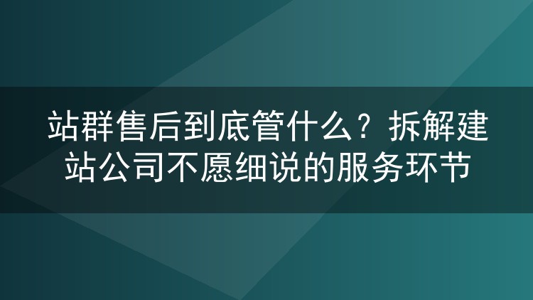 站群售后到底管什么？拆解建站公司不愿细说的服务环节