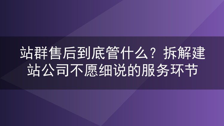 站群售后到底管什么？拆解建站公司不愿细说的服务环节
