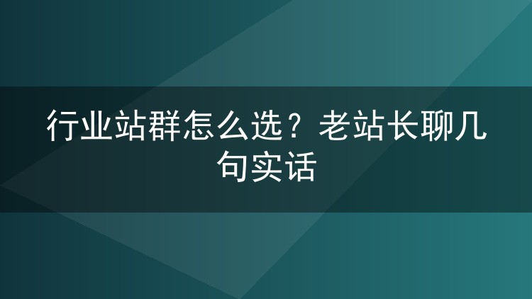 行业站群怎么选?老站长聊几句实话