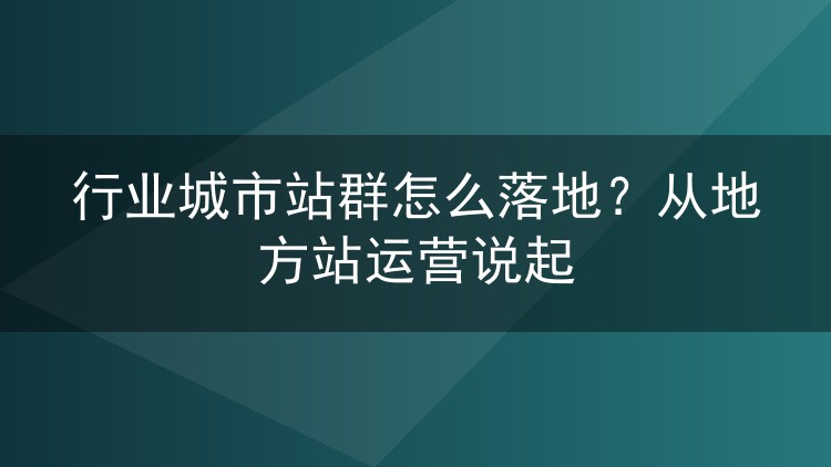 行业城市站群怎么落地？从地方站运营说起