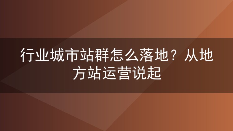 行业城市站群怎么落地?从地方站运营说起