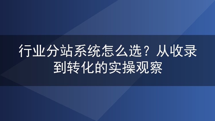 行业分站系统怎么选？从收录到转化的实操观察