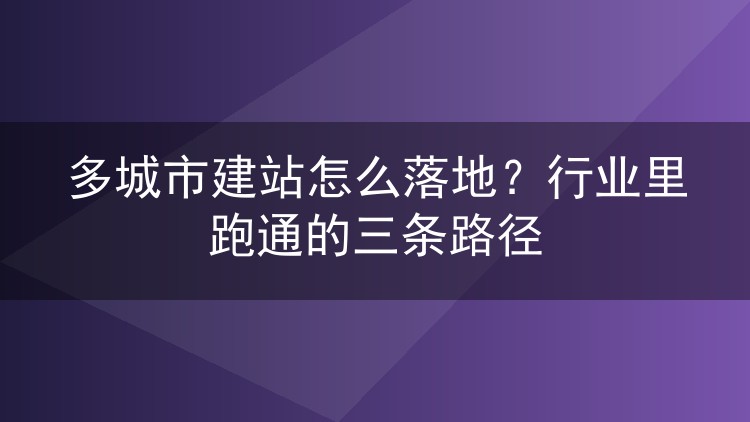 多城市建站怎么落地？行业里跑通的三条路径