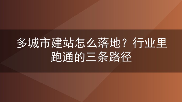 多城市建站怎么落地?行业里跑通的三条路径