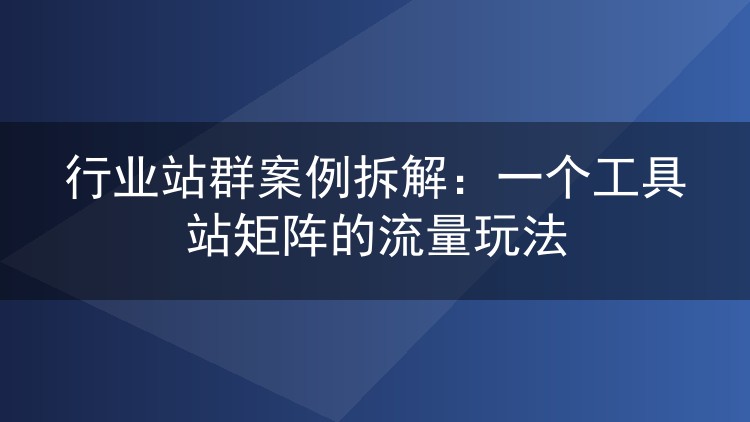 行业站群案例拆解:一个工具站矩阵的流量玩法
