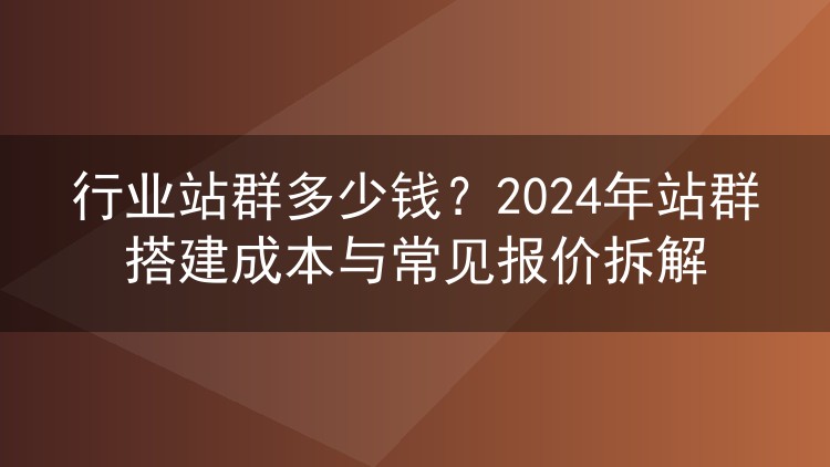 行业站群多少钱?2024年站群搭建成本与常见报价拆解