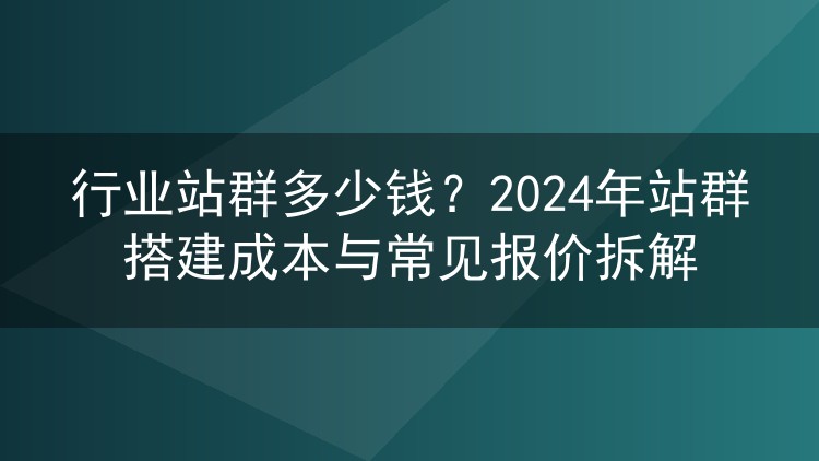 行业站群多少钱？2024年站群搭建成本与常见报价拆解