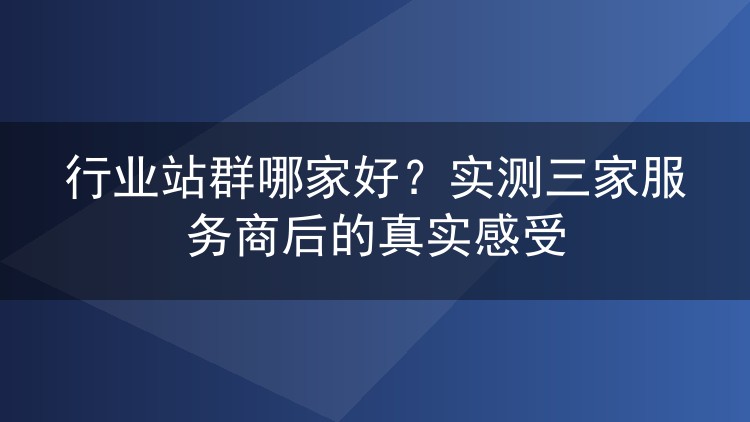 行业站群哪家好？实测三家服务商后的真实感受