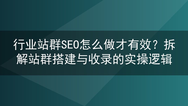 行业站群SEO怎么做才有效？拆解站群搭建与收录的实操逻辑