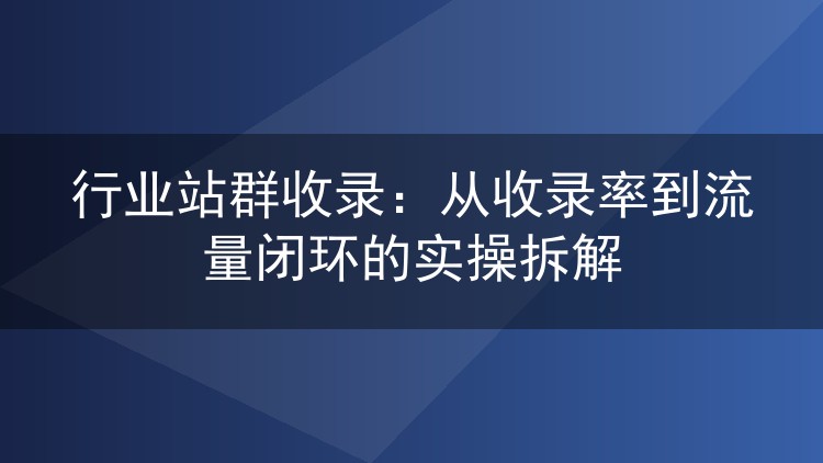 行业站群收录：从收录率到流量闭环的实操拆解