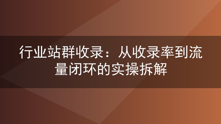 行业站群收录:从收录率到流量闭环的实操拆解