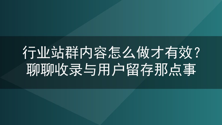 行业站群内容怎么做才有效？聊聊收录与用户留存那点事